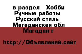  в раздел : Хобби. Ручные работы » Русский стиль . Магаданская обл.,Магадан г.